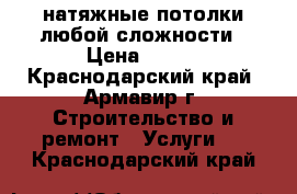 натяжные потолки любой сложности › Цена ­ 230 - Краснодарский край, Армавир г. Строительство и ремонт » Услуги   . Краснодарский край